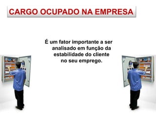 CARGO OCUPADO NA EMPRESA
É um fator importante a ser
analisado em função da
estabilidade do cliente
no seu emprego.
 