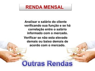 RENDA MENSAL
Analisar o salário do cliente
verificando sua função e se há
correlação entre o salário
informado com o mercado.
Verificar se não esta elevado
demais ou baixo demais de
acordo com o mercado.
 