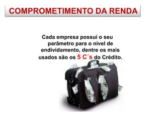 COMPROMETIMENTO DA RENDA
Cada empresa possui o seu
parâmetro para o nível de
endividamento, dentre os mais
usados são os 5 C´s do Crédito.
 
