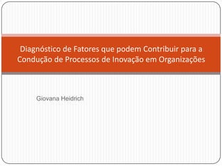 Diagnóstico de Fatores que podem Contribuir para a
Condução de Processos de Inovação em Organizações



     Giovana Heidrich
 