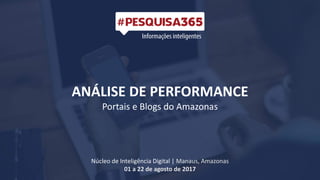ANÁLISE DE PERFORMANCE
Portais e Blogs do Amazonas
Núcleo de Inteligência Digital | Manaus, Amazonas
01 a 22 de agosto de 2017
 