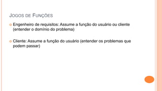 JOGOS DE FUNÇÕES
 Engenheiro de requisitos: Assume a função do usuário ou cliente
(entender o domínio do problema)
 Cliente: Assume a função do usuário (entender os problemas que
podem passar)
 