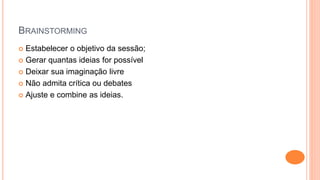 BRAINSTORMING
 Estabelecer o objetivo da sessão;
 Gerar quantas ideias for possível
 Deixar sua imaginação livre
 Não admita crítica ou debates
 Ajuste e combine as ideias.
 