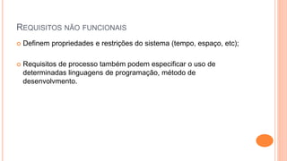 REQUISITOS NÃO FUNCIONAIS
 Definem propriedades e restrições do sistema (tempo, espaço, etc);
 Requisitos de processo também podem especificar o uso de
determinadas linguagens de programação, método de
desenvolvmento.
 