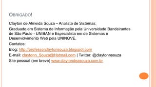 OBRIGADO!
Clayton de Almeida Souza – Analista de Sistemas:
Graduado em Sistema de Informação pela Universidade Bandeirantes
de São Paulo - UNIBAN e Especialista em de Sistemas e
Desenvolvimento Web pela UNINOVE.
Contatos:
Blog: http://professorclaytonsouza.blogspot.com
E-mail: claytonn_Souza@Hotmail.com | Twitter: @claytonnsouza
Site pessoal (em breve) www.claytondeasouza.com.br
 