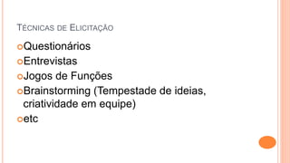TÉCNICAS DE ELICITAÇÃO
Questionários
Entrevistas
Jogos de Funções
Brainstorming (Tempestade de ideias,
criatividade em equipe)
etc
 
