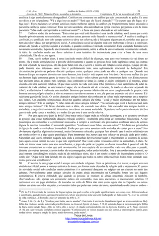 C. G. JUNG Análise de Sonhos (1928- 1930) 11
Inverno de 1928: Primeira Parte, novembro e dezembro Conferência II: 14 de novembro de 1928
analítica é algo particularmente desagradável. Católicos me contaram em análise que não contam tudo ao padre. Eu uma
vez disse a um tal paciente: "Vá e diga isso ao padre!" "Será que ele ficará chateado?" "Eu espero que ele fique; vá e
faça isso". Estes pacientes se tornam católicos muito melhores depois da análise; eu freqüentemente tenho ensinado a
pacientes católicos como confessar. Uma vez um sacerdote, alta autoridade na Igreja Católica, perguntou a um de meus
pacientes: "Mas onde você aprendeu a confessar assim?" - e ficou um pouco chocado ao ser informado.
57 Então o sonho diz ao homem: "Esta coisa que você está fazendo é uma tarefa coletiva; você pensa que a está
fazendo privativamente no consultório, mas muitas outras pessoas estão fazendo a mesma coisa". A análise é análoga à
confissão, e a confissão tem sido sempre coletiva e deve ser coletiva; não é feita para alguém em si, sozinho, mas para o
bem da coletividade, por um propósito social. A consciência social de alguém está com problemas e força-o a confessar;
através de pecado e segredo alguém é excluído, e quando confessa é incluído novamente. Esta sociedade humana será
novamente construída, depois do encerramento da era protestante, sobre a idéia da universalmente reconhecida verdade.
A idéia da confissão sendo um dever coletivo é uma tentativa do inconsciente para criar a base de uma nova
coletividade. Ela não existe agora.
58 Esta, vocês podem dizer, é uma conclusão muito difícil de alcançar, mas para este homem ela vai direto ao
ponto. Ele é muito consciencioso e percebe dolorosamente o quanto as pessoas hoje estão separadas umas das outras;
ele está separado de sua esposa, ele não pode falar com ela, e ocorre o mesmo em relação a seus amigos, porque ele não
pode discutir seus interesses reais. Isto é perfeitamente tolo, uma aglomeração irracional de bobagens! Em
circunstâncias primitivas pode-se discutir qualquer coisa, qualquer coisa pode ser dita a qualquer um. Quando um
homem diz que sua esposa dormiu com outro homem, isto é nada - toda esposa tem feito isso. Ou se uma mulher diz que
seu homem fugiu com uma garota de outra vila, isso é nada - todos sabem que todo homem tem feito isso. Estas pessoas
não excluem umas às outras pelo segredo, elas conhecem-se umas às outras e assim conhecem a si mesmas, estão
vivendo em uma corrente coletiva. O que mais ocorre na vida com uma tribo primitiva é esse sentimento de estar na
corrente da vida coletiva; se um homem é sagaz, ele se dissocia até de si mesmo, de modo a não estar separado da
tribo81
; a tribo inteira é realmente uma unidade. Sente-se que nossas cidades são um mero conglomerado de grupos, cada
homem tem seu próprio círculo, e não se aventura a revelar-se mesmo a este, ele procura esconder até de si mesmo. E é
tudo uma questão de ilusão. Os assim chamados amigos íntimos não conhecem as coisas mais importantes uns a respeito
dos outros. Um paciente homossexual disse-me quantos amigos ele tinha. "Você é muito afortunado em ter tantos
amigos íntimos!" Ele se corrigiu: "Tenho cerca de cinco amigos íntimos". "Eu suponho que você é homossexual com
seus amigos íntimos". Ele ficou chocado com a idéia, ele esconde isso deles. Este esconder dos amigos destrói a
sociedade; o segredo é anti-social, destrutivo, um câncer em nossa sociedade. O paciente sofre particularmente do fato
que ele não pode contar a verdade, e o sonho diz que esta é uma tarefa coletiva.
59 Por que agora este jogo de bola? Uma mesa seria o lugar onde as refeições acontecem, e os assentos serviriam
às pessoas que estão participando daquela refeição coletiva - realmente uma mesa de comunhão psicológica. A raiz
psicológica da comunhão, e a preliminar necessária, é sempre a confissão; nós precisamos confessar antes de sermos
dignos de receber comunhão. O comando apostólico: "confessem suas faltas, uns aos outros"82
foi dado nos primórdios
da Igreja de modo a estabelecer irmandade. Então por que estes assentos estão voltados de costas para a mesa? Isto
obviamente significa algo muito anormal, muito fortemente colocado; qualquer fato absurdo que é muito enfatizado em
um sonho refere-se a algo quase patológico. Para interpretar isto, temos que nos colocar na posição dada pelo sonho.
Suponham que vocês entraram naquela sala onde a comunhão deveria tomar lugar e encontraram os assentos de costas
para aquela coisa central na sala; o que isto significaria? Que vocês estão recusando entrar na comunhão, é claro. Se
cada um tornar suas costas aos seus semelhantes, o jogo não pode ser jogado, nenhuma comunhão é possível, não há
interesse concêntrico na coisa que está acontecendo, há uma espécie de excomunhão; cada um olha para a parede,
distante das outras pessoas, e assim todos são excomungados, todos estão isolados. Este é um sonho muito pessoal, no
qual entram considerações sociais; nada há de mitológico nisto, não é um sonho a partir do inconsciente coletivo. O
sonho diz: "O que você está fazendo em seu sigilo é aquilo que todos os outros estão fazendo, todos estão voltando suas
costas para seus semelhantes".
60 O centro de um grupo social é sempre um símbolo religioso. Com os primitivos, é o totem; a seguir vem um
símbolo sacrificial, como a matança mitraica do touro; em formas mais elevadas de religião está o sacramento. O centro
da atividade social sob condições muito primitivas é o cerimonial dançante ou mágico em um círculo no meio das
cabanas. Provavelmente estes antigos círculos de pedra ainda encontrados na Cornualha foram uns tais lugares
comunitários. E estava entendido que quando as pessoas se reuniam as almas ancestrais estavam lá também,
observando-as; não apenas seu consciente estava em comunhão, mas seus ancestrais, o inconsciente coletivo. O
cerimonial era um jogo simbólico. As touradas no culto de Mitra não eram como agora são na Espanha; os outros
tinham um cinto ao redor do peito, e o toureiro tinha que pular nas costas do touro, apunhalando-o de cima no ombro -
81(N. do T.): Em virtude da estrutura da língua inglesa (na qual o verbo to be pode significar tanto ser como estar, diferenciando-se
o significado, quando muito, apenas pelo contexto), talvez seja preciso notar que este trecho pode ser lido assim: "(...) ser na corrente
da vida coletiva; (...) de modo a não ser separado da tribo (...)".
82James 5:16. (N. do T.): "Confess your faults, one to another". Este texto é um trecho literalmente igual ao texto contido na Holy
Bible dos Gideons, versão autorizada pelo Rei James, na General Epistle of James, 5:16. O apóstolo James é mencionado pela Bíblia
da Barsa como sendo Tiago, filho de Alfeu, dito o menor. A citação correspondente está na Epístola Católica de S. Tiago Apóstolo
(5:16), em cujo versículo completo consta o seguinte: "Confessai pois os vossos pecados uns aos outros, e orai uns pelos outros, para
serdes salvos: porque a oração do justo, sendo fervorosa, pode muito".
Troca de Livros
http://www.trocadelivros.kit.net
trocadelivros@pop.com.br
 