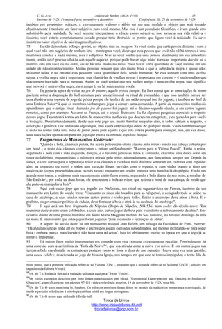 C. G. JUNG Análise de Sonhos (1928- 1930) 15
Inverno de 1928: Primeira Parte, novembro e dezembro Conferência III: 21 de novembro de 1928
também por propósitos práticos, é extremamente valioso e sábio ver em que medida o objeto que será tomado
objetivamente é também um fator subjetivo para você mesmo. Mas este é um postulado filosófico, e é um grande erro
substituí-lo pela realidade. Se você sempre interpretasse o objeto como subjetivo, isso tornaria sua vida relativa e
ilusória; você estaria completamente isolado porque teria destruído as pontes que ligam você à realidade. Eu devo
insistir no valor objetivo de tais imagens objetivas.
75 Eu não depositaria esforço, porém, no objeto, mas na imagem. Se você sonha que certa pessoa distante - com a
qual você não tem negócios de nenhum tipo - mente para você, dizer que essa pessoa que você não vê há tempos é uma
mentirosa conduz a nada mesmo, isso é subjetivo. Mas se você sonha que uma pessoa atualmente em sua atmosfera
mente, então você precisa olhá-la sob aquele aspecto, porque pode haver algo nisto; torna-se importante decidir se a
mentira está em você ou no outro, ou se há uma ilusão no meio. Pode haver certa qualidade de você mesmo em um
estado de não-reconhecimento. Muitas pessoas pensam que são muito boas e que a substância negra é quase não-
existente nelas, e no entanto elas possuem vasta quantidade dela, sendo humanas! Se elas sonham com uma ovelha
negra, a ovelha negra não é importante, mas chamá-las de ovelhas negras é importante em excesso - é muito melhor que
elas tomem isso tudo para si mesmas. Assim, se você sonhar que seu melhor amigo é uma ovelha negra, isso significa
que ou você é uma ovelha negra, ou o amigo é, ou há sujeira entre vocês.
76 Eu gostaria agora de voltar ao jeu de paume, aquele pelota basque. Eu lhes contei que as associações de nosso
paciente sobre a disposição do hall apontam para um cerimonial ou ritual de comunhão, e que isso também parece ser
uma alusão a uma espécie de jogo de pelota porque ele lembra de um salão no qual isto foi jogado, e também ao hall de
uma Estância Suíça88
à qual os membros vinham para jogar e comer - uma comunhão. A partir de manuscritos medievais
aprendemos que o antigo ritual chamado jeu de paume foi jogado até o décimo-segundo século, e em certos lugares
remotos, como por exemplo Auxerre na França, até o século dezesseis. Eu fiz algumas pesquisas especiais a respeito
desses jogos. Desenterrei textos em latim de manuscritos medievais que descrevem esta pelota, e eu quero ler para vocês
a tradução. Desafortunadamente, desde que este jogo era muito familiar naqueles dias, e todos sabiam a respeito, a
descrição é genérica e os textos são algo vagos, mas vocês obterão algo deles, de qualquer modo. Vocês lembram-se que
o salão no sonho tinha uma mesa de jantar posta para a janta e que esta estava pronta para começar, mas, em vez disso,
suas associações apontavam para um jogo que estava ocorrendo, o pelota basque.
77 Fragmentos de Manuscritos Medievais89
"Quando a bola, chamada pelota, foi aceita pelo recém-eleito cânone pelo reitor - sendo sua cabeça coberta por
um boné - o resto dos cânones começaram a entoar antifonalmente: "Rezem para a Vítima Pascal". Então o reitor,
segurando a bola com a mão esquerda, dançou, e o restante juntou as mãos e, cantando, executou uma dança coral em
redor do labirinto; enquanto isso, a pilota era atirada pelo reitor, alternadamente, aos dançarinos, um por um. Depois da
dança, o coro correu para o repasto (o reitor e os cânones e cidadãos mais distintos sentaram em cadeiras com espaldar
alto, na orquestra ou coro) e todos sem exceção foram servidos com o repasto, e com vinho branco e tinto em
moderação (copos preenchidos duas ou três vezes) enquanto um orador entoava uma homilia lá do púlpito. Então um
grande sino tocou, e o cânone mais recentemente eleito ficou pronto, segurando a bola diante de seu peito, e no altar de
São Estêvão90
, por volta de duas horas, ele apresentou a bola ao reitor, que retirou o boné de sua cabeça, de modo que
ele pudesse manipular a bola".
78 Aqui está outro jogo que era jogado em Narbonne, um ritual de segunda-feira de Páscoa, também de um
manuscrito em Latim do século treze: "Enquanto os sinos são tocados para as 'vésperas', o colegiado todo se reúne na
casa do arcebispo, e seus criados servem certos pratos e vinho para todos. Então o arcebispo deve atirar a bola. E o
prefeito, ou governador político da cidade, deve fornecer a bola e atirá-la na ausência do arcebispo".
79 E aqui está um belo fragmento de Nápoles (Bispo de Nápoles, 508-536) num codex do século nove: "Em
memória deste evento eram celebrados, a cada ano, certos jogos de bola para o conforto e refrescamento da alma". Isto
ocorreu diante de uma grande multidão em Santa Maria Maggiore na festa de São Januário, no terceiro domingo do mês
de maio. É interessante que estes jogos foram jogados "para o consolo e recreação da alma".
80 A seguir, do século doze, há um manuscrito no qual Jean Beleth, um teólogo da Faculdade de Paris, escreve:
"Há algumas igrejas onde até os bispos e arcebispos jogam com seus subordinados, até mesmo inclinando-se para jogar
bola - embora pareça mais louvável não fazer uma tal coisa". Isto foi obviamente escrito na época em que o jogo já se
tornava impopular.
81 Há outros fatos muito interessantes em conexão com este costume extremamente peculiar. Possivelmente há
uma conexão com a cerimônia da "Bola da Noiva"91
, que era atirada entre a noiva e o noivo. E em outros jogos nas
igrejas a bola era chutada ou cortada em pedaços como se fosse o deus do ano passado. Houve uma vez uma questão,
uma cause célèbre, relacionada ao jogo de bola na Igreja, nos tempos em que este se tornou impopular; o texto fala da
neste ponto, que a primeira indicação refere-se ao Volume XIV/1, enquanto que a segunda refere-se ao Volume XIV/II - edições em
capa dura da Editora Vozes).
88(N. do T.): Estância Suíça é a tradução utilizada aqui para "Swiss Verein".
89Os vários exemplos descritos por Jung foram parafraseados por Mead, "Ceremonial Game-playing and Dancing in Mediaeval
Churches", especificamente nas páginas 97-111 (vide conferência anterior, 14 de novembro de 1928, nota 86).
90(N. do T.): O texto menciona St. Stephen. Os esforços possíveis foram feitos no sentido de traduzir os nomes para o português, de
modo a permitir referências à mitologia católica cristã em língua portuguesa.
91(N. do T.): O termo aqui utilizado é Bride-ball.
Troca de Livros
http://www.trocadelivros.kit.net
trocadelivros@pop.com.br
 