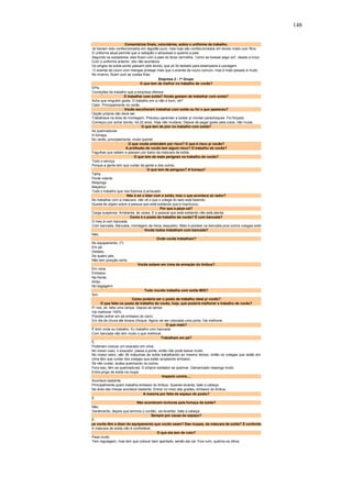 148 
Comentários finais, voluntários, sobre o uniforme de trabalho. 
Já haviam sido confeccionados em algodão puro, mas hoje são confeccionados em tecido misto com fibra 
O uniforme atual permite que a radiação o atravesse e queime a pele. 
Segundo os soldadores, eles ficam com a pele do tórax vermelha, “como se tivesse pego sol”, desde a troca 
Com o uniforme anterior, isto não acontecia. 
Os pingos da solda ponto passam pelo tecido, que só foi testado para estamparia e usinagem. 
O avental de couro com mangas protege mais que o avental de couro comum, mas é mais pesado e muito 
No inverno, ficam com as costas frias. 
Empresa 2 - 1º Grupo 
O que tem de melhor no trabalho de vocês? 
EPIs 
Condições de trabalho que a empresa oferece 
E trabalhar com solda? Vocês gostam de trabalhar com solda? 
Acho que ninguém gosta. O trabalho em si não é bom, né? 
Calor. Principalmente no verão. 
Vocês escolheram trabalhar com solda ou foi o que apareceu? 
Opção própria não deve ser. 
Trabalhava na área de montagem. Precisou aprender a soldar p/ montar parachoques. Foi forçado. 
Começou por achar bonito, há 22 anos. Hoje não mudaria. Depois de pegar gosto pela coisa, não muda. 
O que tem de pior no trabalho com solda? 
As queimaduras 
A fumaça 
No verão, principlamente, muito quente. 
O que vocês entendem por risco? O que é risco p/ vocês? 
A profissão de vocês tem algum risco? O trabalho de vocês? 
Fagulhas que saltam e passam por baixo da máscara de solda. 
O que tem de mais perigoso no trabalho de vocês? 
Todo o serviço. 
Porque a gente tem que cuidar da gente e dos outros. 
O que tem de perigoso? A fumaça? 
Talha 
Ponte rolante 
Respingo 
Maçarico 
Todo o trabalho que nós fizemos é arriscado 
Não é só o lidar com a solda, mas o que acontece ao redor? 
No trabalhar com a máscara, não vê o que o colega do lado está fazendo. 
Queda de objeto sobre a pessoa que está soldando que a machucou. 
Por que a peça cai? 
Carga suspensa. Arrebenta, às vezes. E a pessoa que está soldando não está atenta. 
Como é o posto de trabalho de vocês? É com bancada? 
O meu é com bancada. 
Com bancada. Bancada, montagem de trena, esquadro. Mais é pontear na bancada pros outros colegas solda 
Vocês todos trabalham com bancada? 
Não. 
Onde vocês trabalham? 
No equipamento. (?) 
Em pé. 
Deitado. 
De quatro pés. 
Não tem posição certa. 
Vocês sobem em cima da armação do ônibus? 
Em cima. 
Embaixo. 
Na frente. 
Atrás. 
No bagageiro. 
Todo mundo trabalha com solda MIG? 
Sim. 
Como poderia ser o posto de trabalho ideal p/ vocês? 
O que falta no posto de trabalho de vocês, hoje, que poderia melhorar o trabalho de vocês? 
P/ nós, ali, falta uma rampa. Depois de tantos 
Vai melhorar 100% 
P/poder entrar em pé embaixo do carro. 
Em dia de chuva até levava choque. Agora vai ser colocada uma porta. Vai melhorar. 
O que mais? 
É bom onde eu trabalho. Eu trabalho com bancada. 
Com bancada não tem muito o que melhorar.Trabalham em pé? 
É, 
Poderiam colocar um exaustor em cima. 
No nosso caso, o exaustor: passa a ponte, então não pode baixar muito. 
No nosso setor, são 36 máquinas de solda trabalhando ao mesmo tempo, então os colegas que estão em 
cima têm que cuidar dos colegas que estão acoplando embaixo. 
Se não cuidar, acaba queimando os outros. 
Fora isso, têm as queimaduras. O próprio soldador se queimar. Galvanizado respinga muito. 
Entra pingo de solda na roupa. 
Impacto contra.... 
Acontece bastante. 
Principalmente quem trabalha embaixo do ônibus. Quando levanta, bate a cabeça. 
Na área das mesas acontece bastante. Entrar no meio das grades, embaixo do ônibus. 
A maioria por falta de espaço do posto? 
É. 
Não acontecem tonturas pela fumaça da solda? 
Não. 
Geralmente, depois que termina o cordão, vai levantar, bate a cabeça. 
Sempre por causa do espaço? 
É. 
ue vocês têm a dizer do equipamento que vocês usam? Das roupas, da máscara de solda? É confortáv 
A máscara de solda não é confortável. 
O que ela tem de ruim? 
Pesa muito. 
Tem regulagem, mas tem que colocar bem apertado, senão ela cai. Fica ruim, queima os olhos. 
 