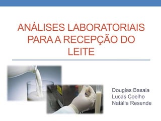 ANÁLISES LABORATORIAIS
PARAA RECEPÇÃO DO
LEITE
Douglas Basaia
Lucas Coelho
Natália Resende
 