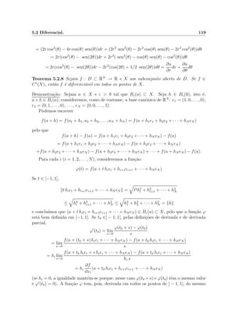 5.2 Diferencial. 119
= (2r cos2
(θ) − 4r cos(θ) sen(θ))dr + (2r2
sen2
(θ) − 2r2
cos(θ) sen(θ) − 2r2
cos2
(θ))dθ
= 2r(cos2
(θ) − sen(2θ))dr + 2r2
( sen2
(θ) − cos(θ) sen(θ) − cos2
(θ))dθ
= 2r(cos2
(θ) − sen(2θ))dr − 2r2
(cos(2θ) + 1/2 sen(2θ))dθ =
∂u
∂r
dr +
∂u
∂θ
dθ
Teorema 5.2.8 Sejam f : D ⊂ RN
→ R e X um subconjunto aberto de D. Se f ∈
C1
(X), ent˜ao f ´e diferenci´avel em todos os pontos de X.
Demonstra¸c˜ao: Sejam a ∈ X e ε > 0 tal que Bε(a) ⊂ X. Seja h ∈ Bε(0), isto ´e,
a + h ∈ Bε(a); consideremos, como de costume, a base can´onica de RN
: e1 = (1, 0, . . . , 0),
e2 = (0, 1, . . . , 0), . . . , eN = (0, 0, . . . , 1).
Podemos escrever
f(a + h) = f(a1 + h1, a2 + h2, . . . , aN + hN ) = f(a + h1e1 + h2e2 + · · · + hN eN )
pelo que
f(a + h) − f(a) = f(a + h1e1 + h2e2 + · · · + hN eN ) − f(a)
= f(a + h1e1 + h2e2 + · · · + hN eN ) − f(a + h2e2 + · · · + hN eN )
+f(a + h2e2 + · · · + hN eN ) − f(a + h3e3 + · · · + hN eN ) + · · · + f(a + hN eN ) − f(a).
Para cada i (i = 1, 2, . . . , N), consideremos a fun¸c˜ao
ϕ(t) = f(a + t hiei + hi+1ei+1 + · · · + hN eN )
Se t ∈ [−1, 1],
t hiei + hi+1ei+1 + · · · + hN eN = t2h2
i + h2
i+1 + · · · + h2
N
≤ h2
i + h2
i+1 + · · · + h2
N ≤ h2
1 + h2
2 + · · · + h2
N = h
e conclu´ımos que (a + t hiei + hi+1ei+1 + · · · + hN eN ) ∈ Bε(a) ⊂ X, pelo que a fun¸c˜ao ϕ
est´a bem deﬁnida em [−1, 1]. Se t0 ∈] − 1, 1[, pelas deﬁni¸c˜oes de derivada e de derivada
parcial,
ϕ (t0) = lim
s→0
ϕ(t0 + s) − ϕ(t0)
s
= lim
s→0
f(a + (t0 + s) hiei + · · · + hN eN ) − f(a + t0 hiei + · · · + hN eN )
s
= hi lim
s→0
f(a + t0 hiei + s hiei + · · · + hN eN ) − f(a + t0 hiei + · · · + hN eN )
hi s
= hi
∂f
∂xi
(a + t0 hiei + hi+1ei+1 + · · · + hN eN )
(se hi = 0, a igualdade mant´em-se porque, nesse caso ϕ(t0 +s) e ϕ(t0) tˆem o mesmo valor
e ϕ (t0) = 0). A fun¸c˜ao ϕ tem, pois, derivada em todos os pontos de ] − 1, 1[; do mesmo
 