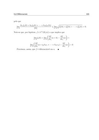 5.2 Diferencial. 121
pelo que
lim
h→0
|h1 ξ1(h) + h2 ξ2(h) + · · · + hN ξN (h)|
h
≤ lim
h→0
ξ2
1(h) + ξ2
2(h) + · · · + ξ2
N (h) = 0.
Note-se que, por hip´otese, f ∈ C1
(Bε(a)) o que implica que
lim
h→0
ξi(h) = lim
h→0
∂f
∂xi
(a + h) −
∂f
∂xi
(a) =
lim
h→0
∂f
∂xi
(a + ηi hiei + · · · + hN eN ) −
∂f
∂xi
(a) = 0
Prov´amos, assim, que f ´e diferenci´avel em a.
 