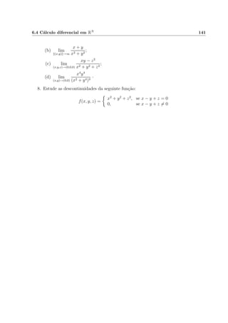 6.4 C´alculo diferencial em RN 141
(b) lim
(x,y) →∞
x + y
x2 + y2
;
(c) lim
(x,y,z)→(0,0,0)
xy − z2
x2 + y2 + z2
;
(d) lim
(x,y)→(0,0)
x4
y4
(x2 + y4)3
·
8. Estude as descontinuidades da seguinte fun¸c˜ao:
f(x, y, z) =
x2
+ y2
+ z2
, se x − y + z = 0
0, se x − y + z = 0
 