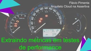 Extraindo métricas em testes
de performance
Flávio Pimenta
Arquiteto Cloud na Assertiva
 