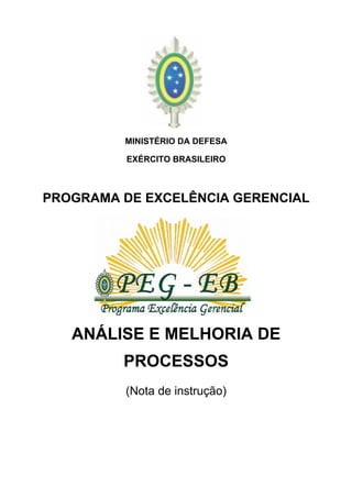 MINISTÉRIO DA DEFESA

          EXÉRCITO BRASILEIRO



PROGRAMA DE EXCELÊNCIA GERENCIAL




   ANÁLISE E MELHORIA DE
         PROCESSOS
         (Nota de instrução)
 