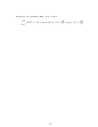 Finalmente, das igualdades (9.6) e (9.7), obtemos
√
2
−
√
2
√
2 + x2 − x2
dx = log(3 + 2
√
2) + 2
√
2 −
4
√
2
3
= log(3 + 2
√
2) +
2
√
2
3
.
106
 