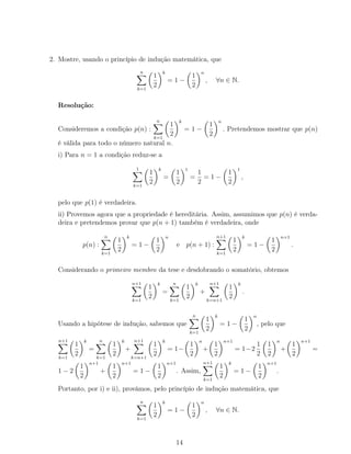 2. Mostre, usando o princípio de indução matemática, que
n
k=1
1
2
k
= 1 −
1
2
n
, ∀n ∈ N.
Resolução:
Consideremos a condição p(n) :
n
k=1
1
2
k
= 1 −
1
2
n
. Pretendemos mostrar que p(n)
é válida para todo o número natural n.
i) Para n = 1 a condição reduz-se a
1
k=1
1
2
k
=
1
2
1
=
1
2
= 1 −
1
2
1
,
pelo que p(1) é verdadeira.
ii) Provemos agora que a propriedade é hereditária. Assim, assumimos que p(n) é verda-
deira e pretendemos provar que p(n + 1) também é verdadeira, onde
p(n) :
n
k=1
1
2
k
= 1 −
1
2
n
e p(n + 1) :
n+1
k=1
1
2
k
= 1 −
1
2
n+1
.
Considerando o primeiro membro da tese e desdobrando o somatório, obtemos
n+1
k=1
1
2
k
=
n
k=1
1
2
k
+
n+1
k=n+1
1
2
k
.
Usando a hipótese de indução, sabemos que
n
k=1
1
2
k
= 1 −
1
2
n
, pelo que
n+1
k=1
1
2
k
=
n
k=1
1
2
k
+
n+1
k=n+1
1
2
k
= 1−
1
2
n
+
1
2
n+1
= 1−2
1
2
1
2
n
+
1
2
n+1
=
1 − 2
1
2
n+1
+
1
2
n+1
= 1 −
1
2
n+1
. Assim,
n+1
k=1
1
2
k
= 1 −
1
2
n+1
.
Portanto, por i) e ii), provámos, pelo princípio de indução matemática, que
n
k=1
1
2
k
= 1 −
1
2
n
, ∀n ∈ N.
14
 