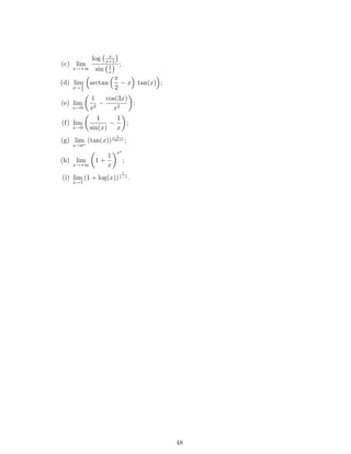 (c) lim
x→+∞
log x
x+1
sin 1
x
;
(d) lim
x→ π
2
arctan
π
2
− x tan(x) ;
(e) lim
x→0
1
x2
−
cos(3x)
x2
;
(f) lim
x→0
1
sin(x)
−
1
x
;
(g) lim
x→0+
(tan(x))
1
log(x) ;
(h) lim
x→+∞
1 +
1
x
ex
;
(i) lim
x→1
(1 + log(x))
1
x−1 .
48
 