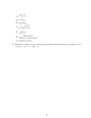 (f)
√
9 − x2
x
;
(g) ex
sin(x);
(h) arctan(x);
(i)
1
x + 2
x + 1
x + 2
;
(j)
1
√
x2 + 4
;
(k)
sin(x) cos(x)
4 cos2(x) + sin(x) cos(x)
;
(l) cos(sin(x)) cos(x).
11. Determine a função real de variável real que satisfaz simultaneamente as condições f (x) =
x cos(x2
) + xe2x
− 1 e f(0) = 2.
76
 