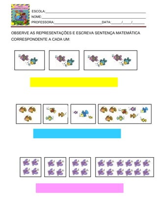 ESCOLA:_________________________________________________________
NOME:___________________________________________________________
PROFESSORA:___________________________DATA:______/_____/_______
OBSERVE AS REPRESENTAÇÕES E ESCREVA SENTENÇA MATEMÁTICA
CORRESPONDENTE A CADA UM:
 