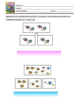 ESCOLA:_________________________________________________________
NOME:___________________________________________________________
PROFESSORA:___________________________DATA:______/_____/_______
OBSERVE AS REPRESENTAÇÕES E ESCREVA SENTENÇA MATEMÁTICA
CORRESPONDENTE A CADA UM:
 