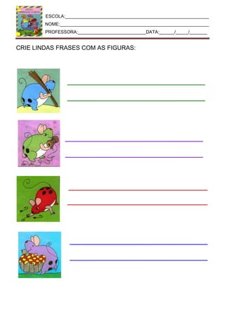ESCOLA:_________________________________________________________
NOME:___________________________________________________________
PROFESSORA:___________________________DATA:______/_____/_______
CRIE LINDAS FRASES COM AS FIGURAS:
 