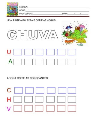 ESCOLA:_________________________________________________________
NOME:___________________________________________________________
PROFESSORA:___________________________DATA:______/_____/_______
LEIA, PINTE A PALAVRA E COPIE AS VOGAIS:
U
A
AGORA COPIE AS CONSOANTES:
C
H
V
 