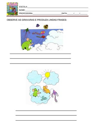 ESCOLA:_________________________________________________________
NOME:___________________________________________________________
PROFESSORA:___________________________DATA:______/_____/_______
OBSERVE AS GRAVURAS E PRODUZA LINDAS FRASES:
 