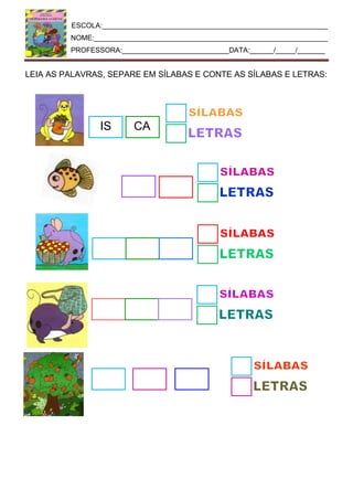 ESCOLA:_________________________________________________________
NOME:___________________________________________________________
PROFESSORA:___________________________DATA:______/_____/_______
LEIA AS PALAVRAS, SEPARE EM SÍLABAS E CONTE AS SÍLABAS E LETRAS:
IS CA
 