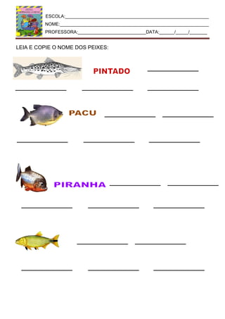 ESCOLA:_________________________________________________________
NOME:___________________________________________________________
PROFESSORA:___________________________DATA:______/_____/_______
LEIA E COPIE O NOME DOS PEIXES:
 