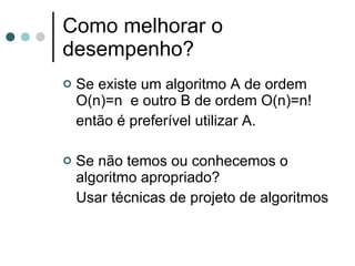 Como melhorar o
desempenho?
   Se existe um algoritmo A de ordem
    O(n)=n e outro B de ordem O(n)=n!
    então é preferível utilizar A.

   Se não temos ou conhecemos o
    algoritmo apropriado?
    Usar técnicas de projeto de algoritmos
 