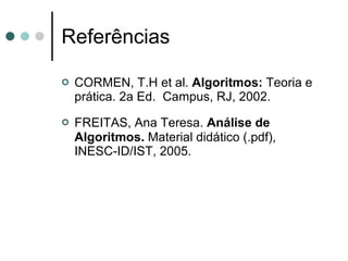 Referências

   CORMEN, T.H et al. Algoritmos: Teoria e
    prática. 2a Ed. Campus, RJ, 2002.
   FREITAS, Ana Teresa. Análise de
    Algoritmos. Material didático (.pdf),
    INESC-ID/IST, 2005.
 