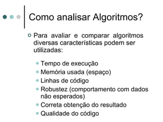 Como analisar Algoritmos?
   Para avaliar e comparar algoritmos
    diversas características podem ser
    utilizadas:
     Tempo de execução
     Memória usada (espaço)
     Linhas de código
     Robustez (comportamento com dados
      não esperados)
     Correta obtenção do resultado
     Qualidade do código
 