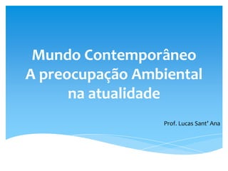 Mundo Contemporâneo
A preocupação Ambiental
na atualidade
Prof. Lucas Sant’ Ana
 