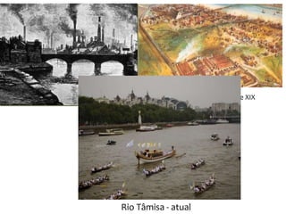 Rio Tâmisa (UK) – séculos XVIII e XIX
Rio Tâmisa - atual
 