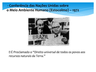 - Conferência das Nações Unidas sobre
o Meio Ambiente Humano (Estocolmo) – 1972
🡪 É Proclamado o “Direito universal de todos os povos aos
recursos naturais da Terra.”
 