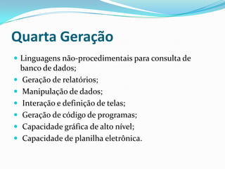 Quarta Geração
 Linguagens não-procedimentais para consulta de
banco de dados;
 Geração de relatórios;
 Manipulação de dados;
 Interação e definição de telas;
 Geração de código de programas;
 Capacidade gráfica de alto nível;
 Capacidade de planilha eletrônica.
 