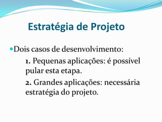 Estratégia de Projeto
Dois casos de desenvolvimento:
1. Pequenas aplicações: é possível
pular esta etapa.
2. Grandes aplicações: necessária
estratégia do projeto.
 