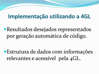 Implementação utilizando a 4GL
Resultados desejados representados
por geração automática de código.
Estrutura de dados com informações
relevantes e acessível pela 4GL.
 