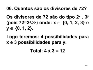06. Quantos são os divisores de 72?  Os divisores de 72 são do tipo 2 x  . 3 y  (pois 72=2 3 .3 2 ) onde: x    {0, 1, 2, 3} e y    {0, 1, 2}. Logo teremos: 4 possibilidades para x e 3 possibilidades para y.  Total: 4 x 3 = 12 