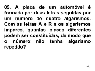 09.   A placa de um automóvel é formada por duas letras seguidas por um número de quatro algarismos. Com as letras A e R e os algarismos ímpares, quantas placas diferentes podem ser constituídas, de modo que o número não tenha algarismo repetido? 
