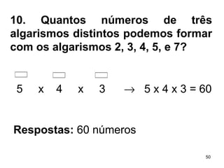 10. Quantos números de três algarismos distintos podemos formar com os algarismos 2, 3, 4, 5, e 7? 5  x  4  x  3     5 x 4 x 3 = 60   Respostas:  60 números   