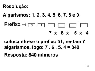 Resolução:  Algarismos: 1, 2, 3, 4, 5, 6, 7, 8 e 9 Prefixo     7  x  6  x  5  x  4 colocando-se o prefixo 51, restam 7 algarismos, logo: 7 . 6 . 5. 4 = 840   Resposta: 840 números   