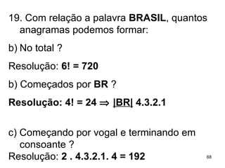 19. Com relação a palavra  BRASIL , quantos anagramas podemos formar: No total ? Resolução:  6! = 720 b) Começados por  BR  ? Resolução: 4! = 24     |BR|  4.3.2.1 c) Começando por vogal e terminando em consoante ? Resolução:  2 . 4.3.2.1. 4 = 192 
