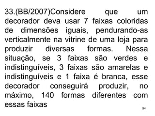 33.(BB/2007)Considere que um decorador deva usar 7 faixas coloridas de dimensões iguais, pendurando-as verticalmente na vitrine de uma loja para produzir diversas formas. Nessa situação, se 3 faixas são verdes e indistinguíveis, 3 faixas são amarelas e indistinguíveis e 1 faixa é branca, esse decorador conseguirá produzir, no máximo, 140 formas diferentes com essas faixas   
