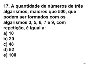 17. A quantidade de números de três algarismos, maiores que 500, que  podem ser formados com os  algarismos 3, 5, 6, 7 e 9, com repetição, é igual a: a) 10 b) 20 c) 48 d) 52 e) 100 