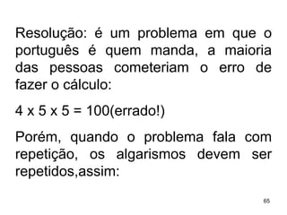Resolução: é um problema em que o português é quem manda, a maioria das pessoas cometeriam o erro de fazer o cálculo:  4 x 5 x 5 = 100(errado!) Porém, quando o problema fala com repetição, os algarismos devem ser repetidos,assim: 