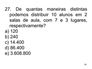 27. De quantas maneiras distintas podemos distribuir 10 alunos em 2 salas de aula, com 7 e 3 lugares, respectivamente? a) 120 b) 240 c) 14.400 d) 86.400 e) 3.608.800 