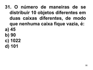 31. O número de maneiras de se distribuir 10 objetos diferentes em duas caixas diferentes, de modo que nenhuma caixa fique vazia, é: a) 45 b) 90 c) 1022 d) 101 