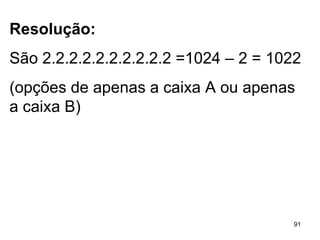 Resolução: São 2.2.2.2.2.2.2.2.2.2 =1024 – 2 = 1022 (opções de apenas a caixa A ou apenas a caixa B) 